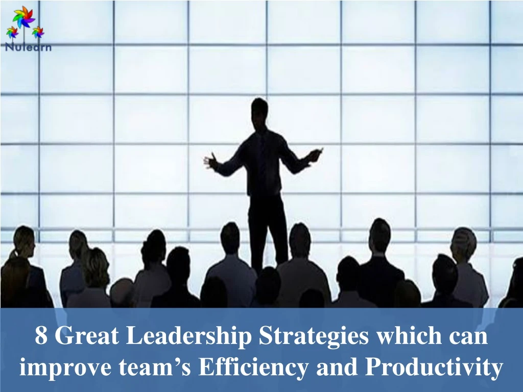 8 great leadership strategies which can improve team s e fficiency and productivity