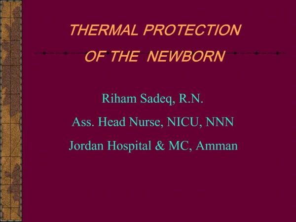 THERMAL PROTECTION OF THE NEWBORN Riham Sadeq, R.N. Ass. Head Nurse, NICU, NNN Jordan Hospital MC, Amman