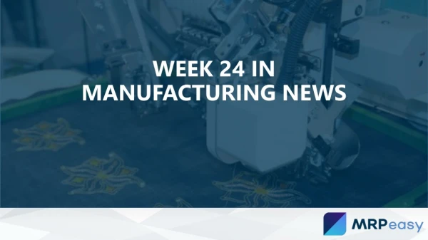 Week 24 in manufacturing news - MRPeasy