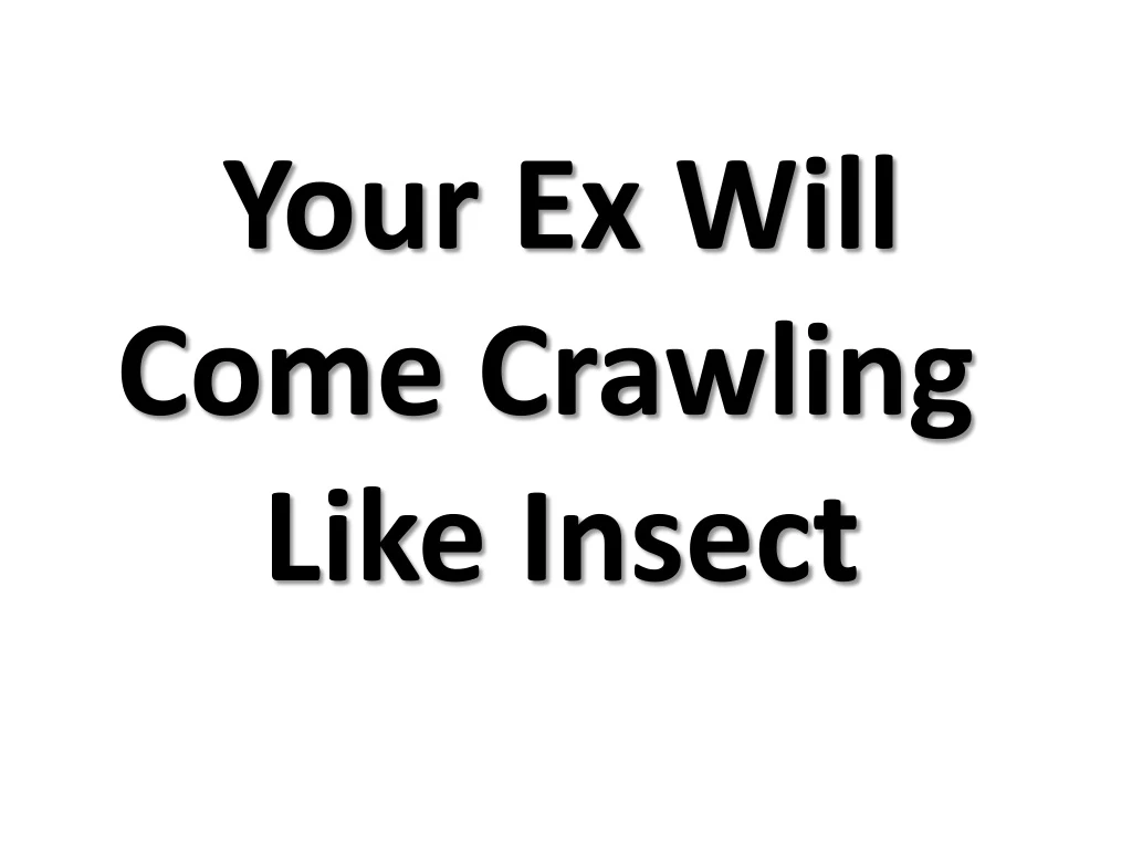 your ex will come crawling like insect