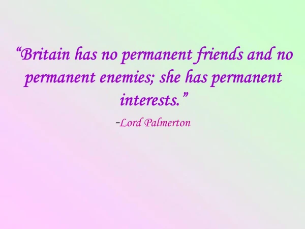 Britain has no permanent friends and no permanent enemies; she has permanent interests. -Lord Palmerton