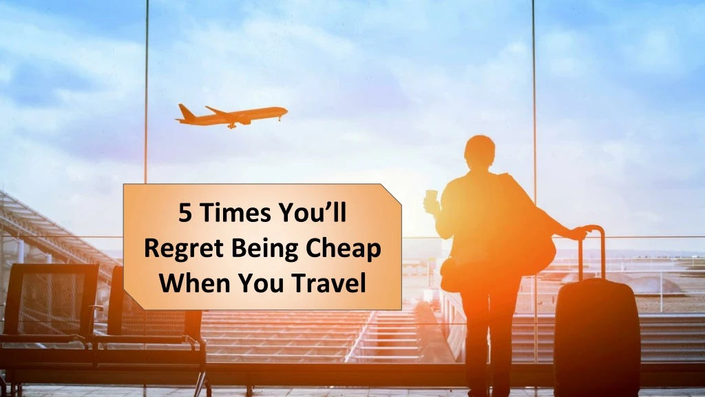 5 times you ll regret being cheap when you travel
