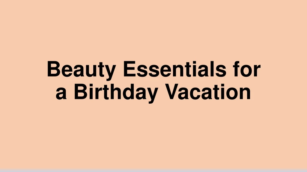 beauty essentials for a birthday vacation