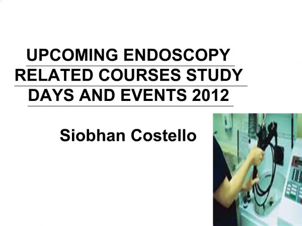 UPCOMING ENDOSCOPY RELATED COURSES STUDY DAYS AND EVENTS 2012 Siobhan Costello