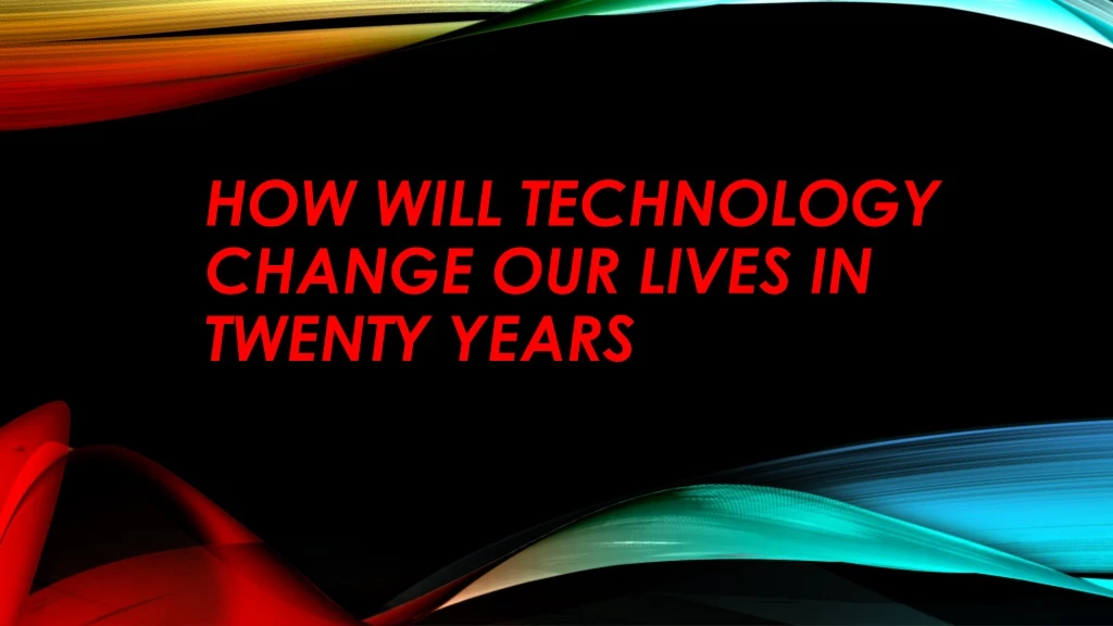 how will technology change our lives in twenty years