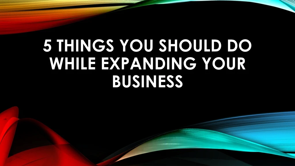 5 things you should do while expanding your business