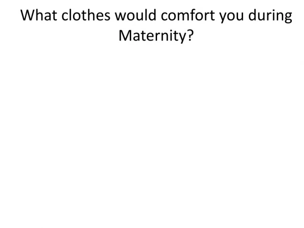 What clothes would comfort you during Maternity?