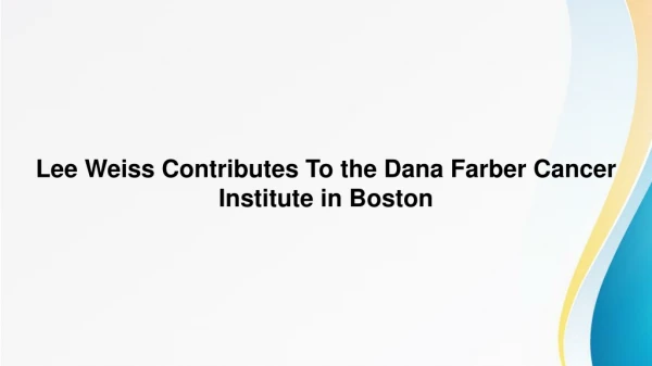 Lee Weiss Contributes To the Dana Farber Cancer Institute in Boston