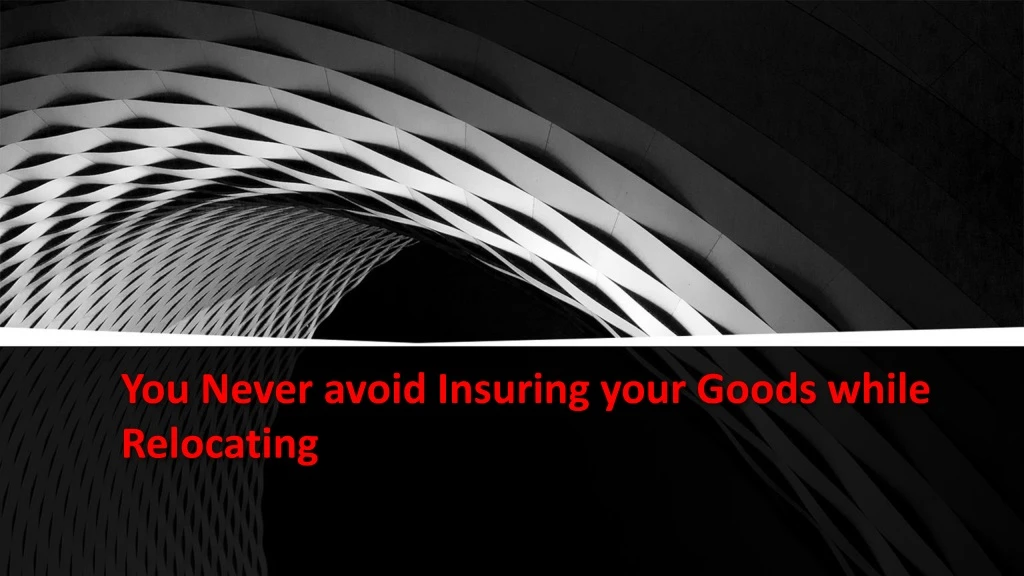 you never avoid insuring your goods while relocating