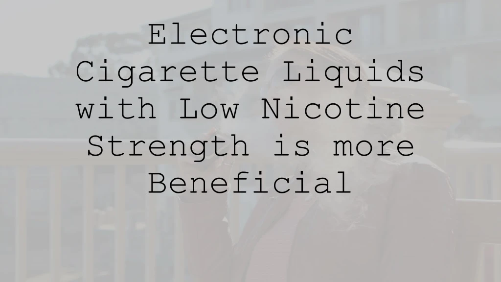 electronic cigarette liquids with low nicotine strength is more beneficial