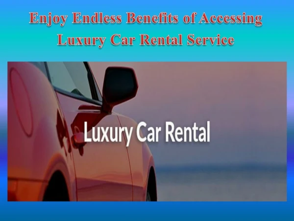 Enjoy Endless Benefits of Accessing Luxury Car Rental Service