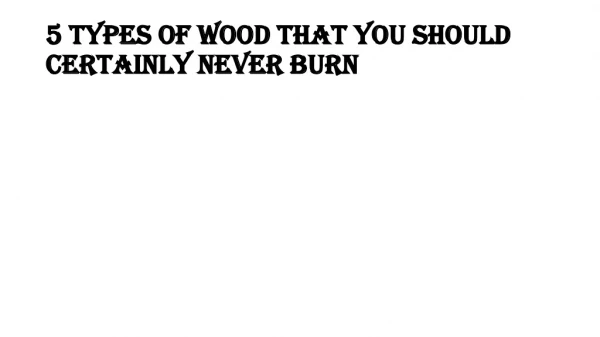 5 TYPES OF WOOD THAT YOU SHOULD CERTAINLY NEVER BURN