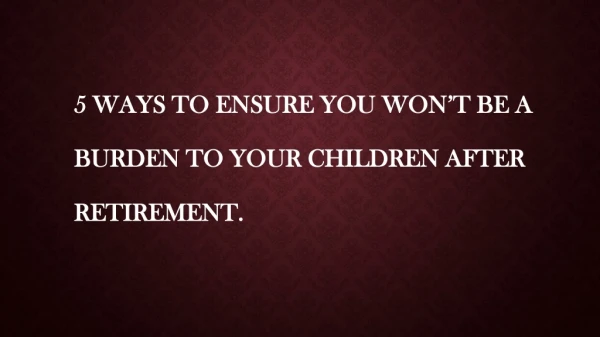5 Ways to Ensure You won’t be a Burden to Your Children after Retirement
