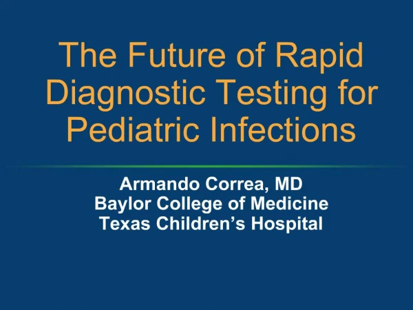 The Future of Rapid Diagnostic Testing for Pediatric Infections Armando Correa, MD Baylor College of Medicine Texas Ch