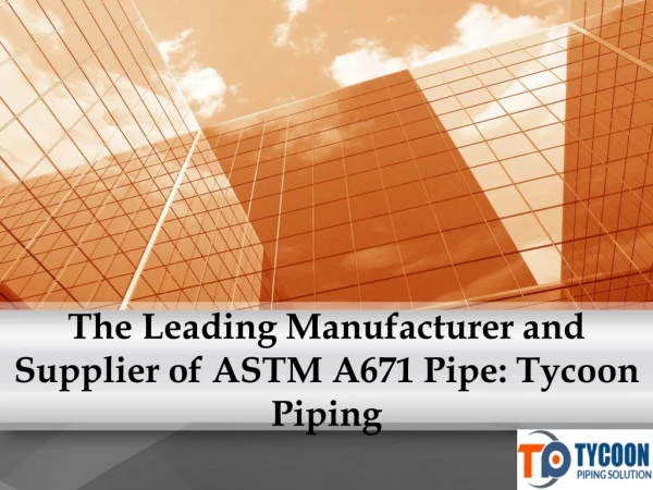 The Leading Manufacturer and Supplier of ASTM A671 Pipe: Tycoon Piping