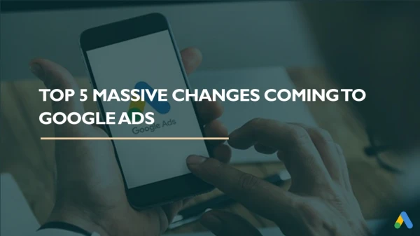 Top 5 Massive Changes Coming to Google Ads