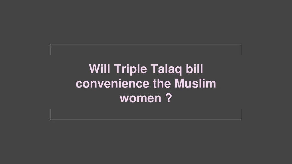 will triple talaq bill convenience the muslim women