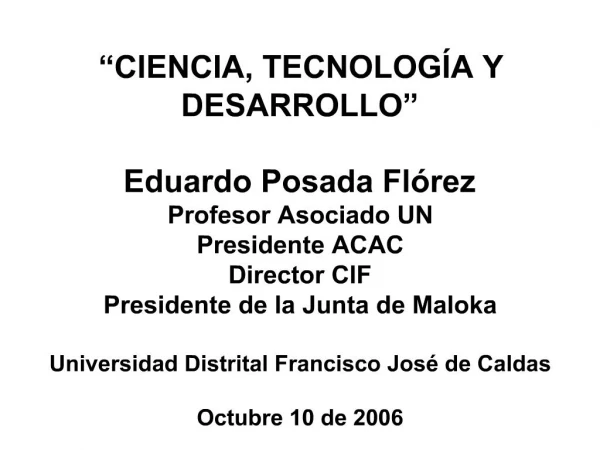 CIENCIA, TECNOLOG A Y DESARROLLO Eduardo Posada Fl rez Profesor Asociado UN Presidente ACAC Director CIF Presidente d