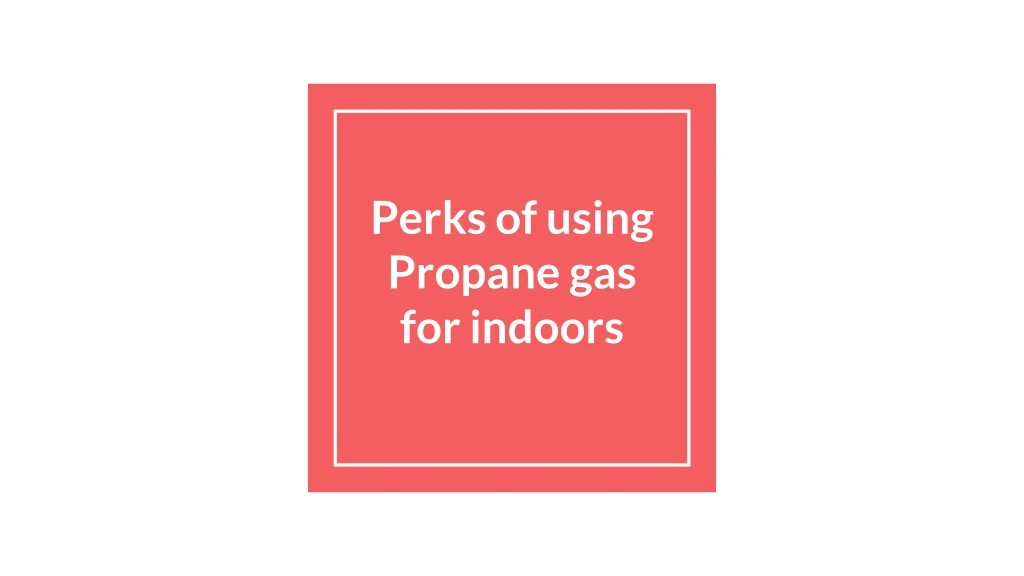 perks of using propane gas for indoors