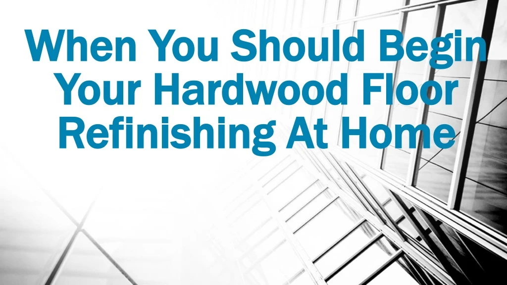 when you should begin your hardwood floor refinishing at home