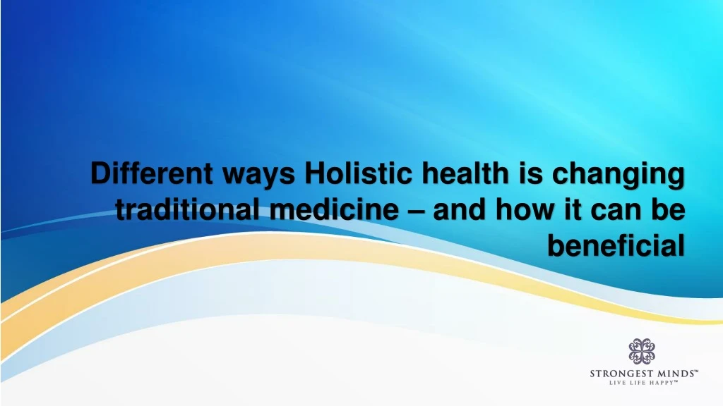 different ways holistic health is changing traditional medicine and how it can be beneficial