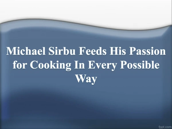 Michael Sirbu Feeds His Passion for Cooking In Every Possible Way