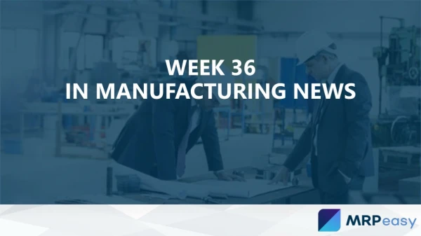 Week 36 in Manufacturing News