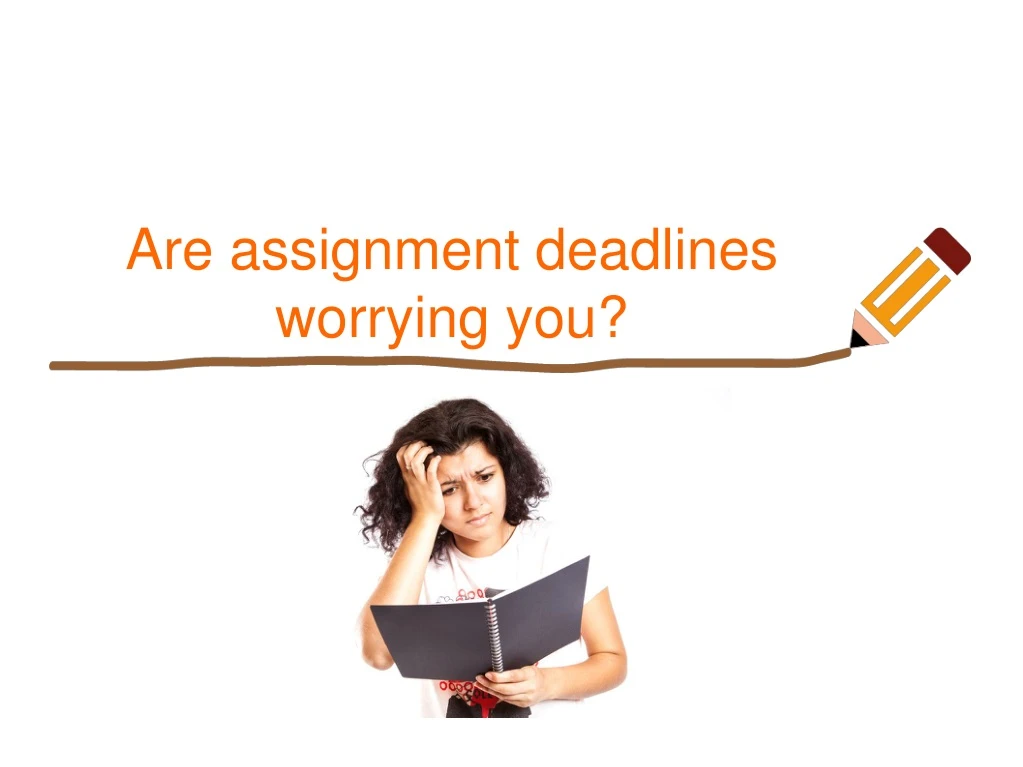 are assignment deadlines worrying you