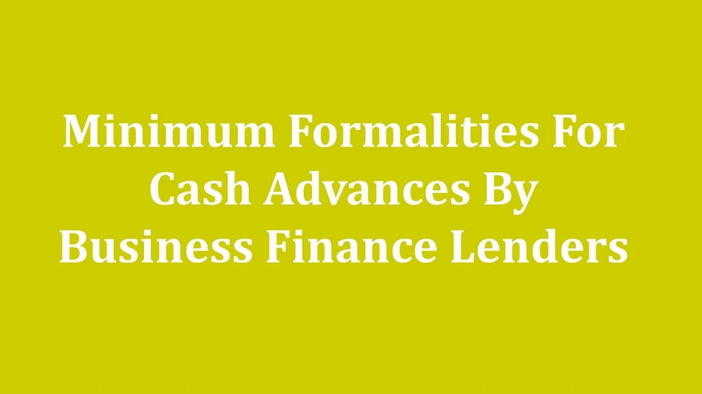 minimum formalities for cash advances by business