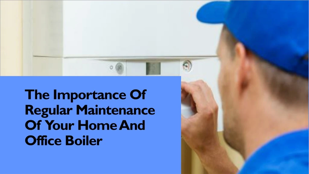 the importance of regular maintenance of your home and office boiler