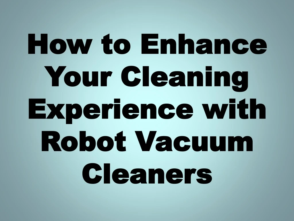 how to enhance your cleaning experience with robot vacuum cleaners