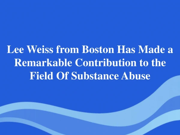 Lee Weiss from Boston Has Made a Remarkable Contribution to the Field Of Substance Abuse