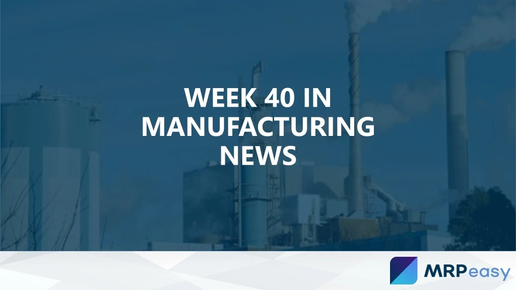 week 40 in manufacturing news
