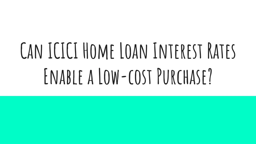 can icici home loan interest rates enable a low cost purchase