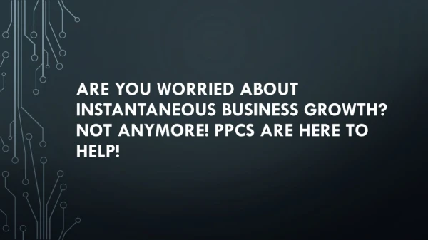 ARE YOU WORRIED ABOUT INSTANTANEOUS BUSINESS GROWTH NOT ANYMORE PPCs ARE HERE TO HELP