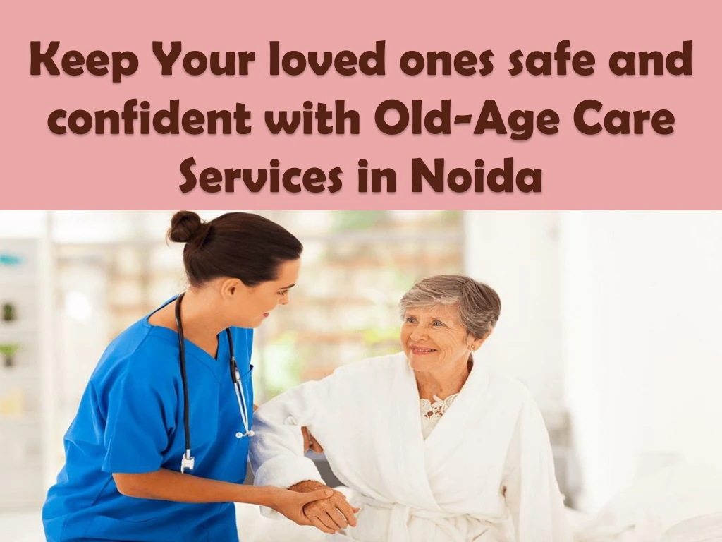 keep your loved ones safe and confident with old age care services in noida