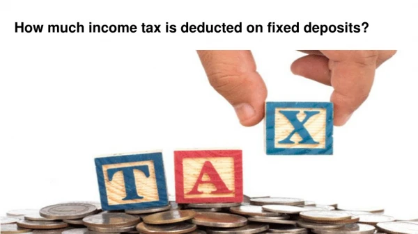 How much income tax is deducted on fixed deposits?