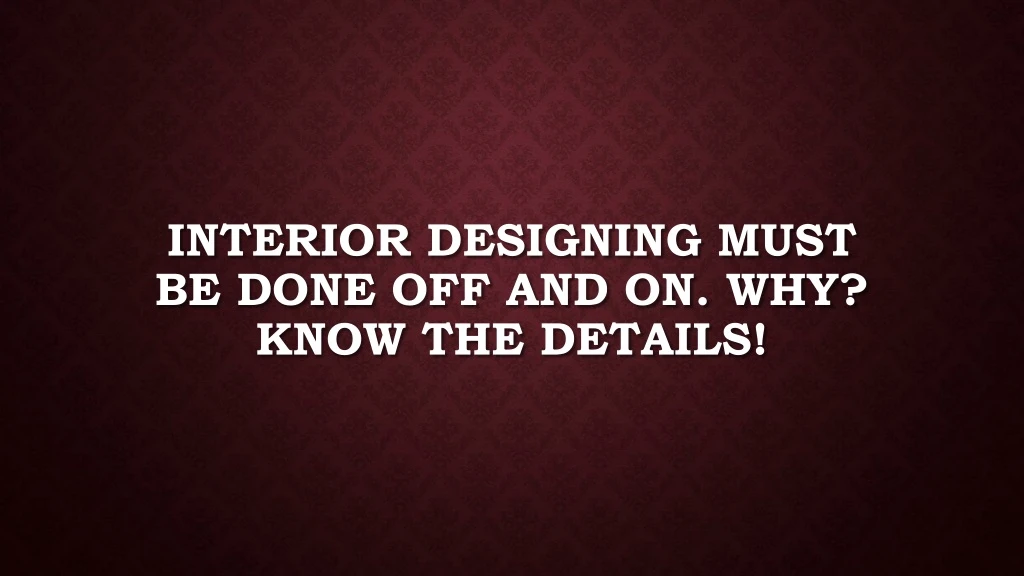 interior designing must be done off and on why know the details