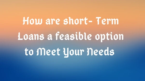 How are short- Term Loans a feasible option to Meet Your Needs