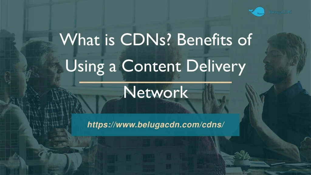 what is cdns benefits of using a content delivery network