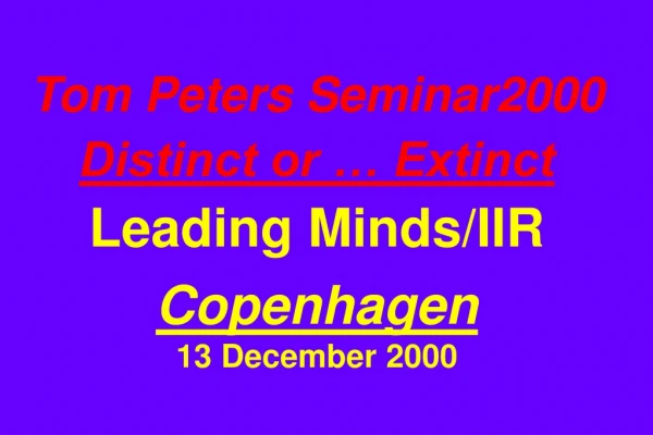Tom Peters Seminar2000 Distinct or … Extinct Leading Minds/IIR Copenhagen 13 December 2000