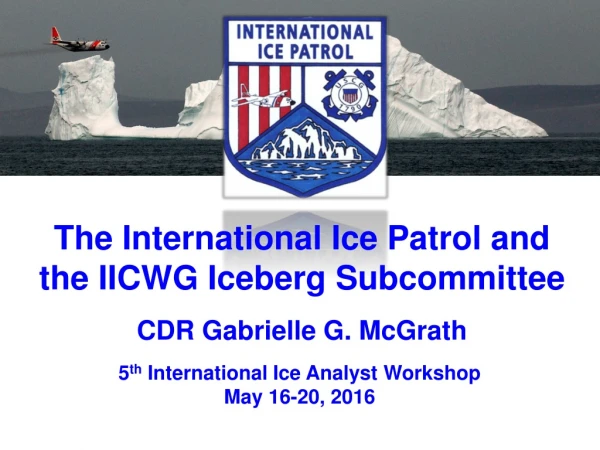 The International Ice Patrol and the IICWG Iceberg Subcommittee CDR Gabrielle G. McGrath