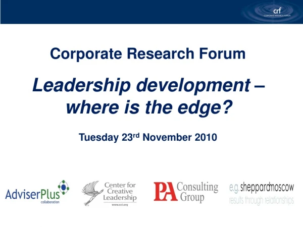 Corporate Research Forum Leadership development – where is the edge? Tuesday 23 rd November 2010