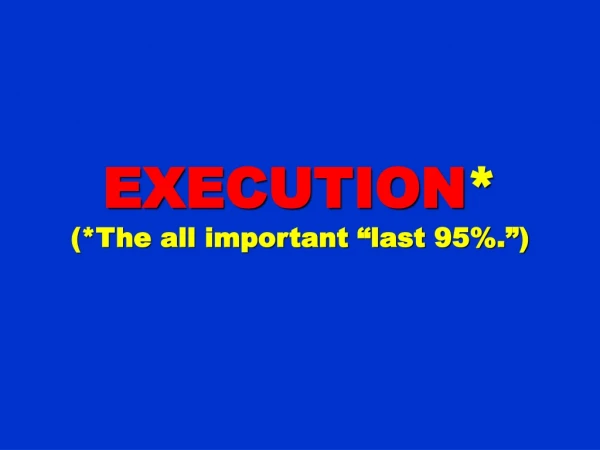 EXECUTION * (*The all important “last 95%.”)