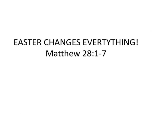 EASTER CHANGES EVERTYTHING! Matthew 28:1-7