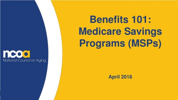 Benefits 101: Medicare Savings Programs (MSPs) April 2018