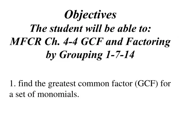 Objectives The student will be able to: MFCR Ch. 4-4 GCF and Factoring by Grouping 1-7-14