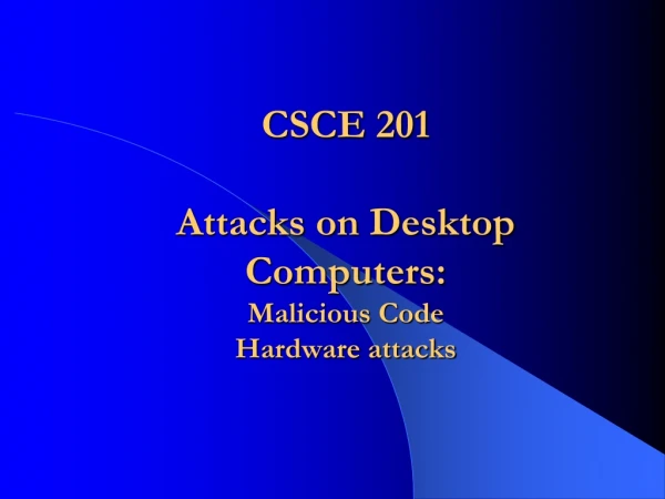 CSCE 201 Attacks on Desktop Computers: Malicious Code Hardware attacks