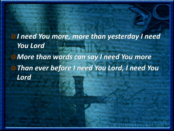 I need You more, more than yesterday I need You Lord More than words can say I need You more