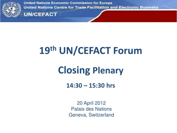 19 th UN/CEFACT Forum Closing Plenary 14:30 – 15:30 hrs